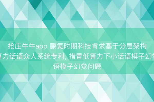 抢庄牛牛app 鹏氪时期科技肯求基于分层架构的低算力话语众人系统专利， 措置低算力下小话语模子幻觉问题
