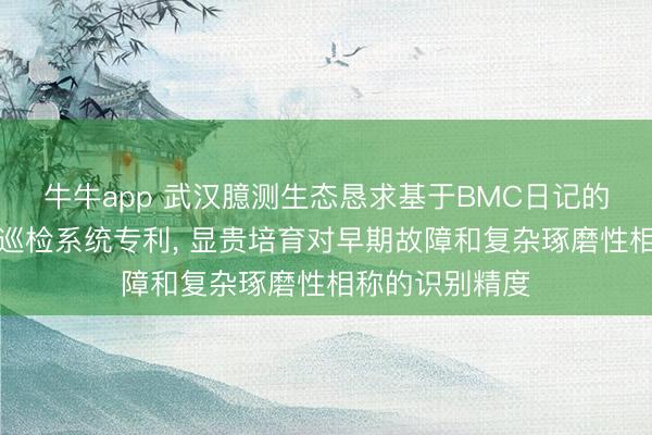 牛牛app 武汉臆测生态恳求基于BMC日记的硬件故障智能巡检系统专利， 显贵培育对早期故障和复杂琢磨性相称的识别精度