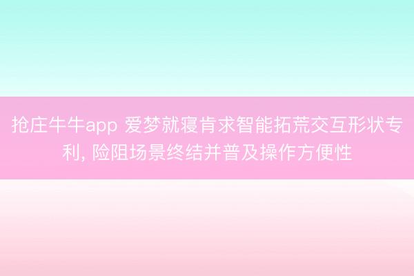 抢庄牛牛app 爱梦就寝肯求智能拓荒交互形状专利， 险阻场景终结并普及操作方便性