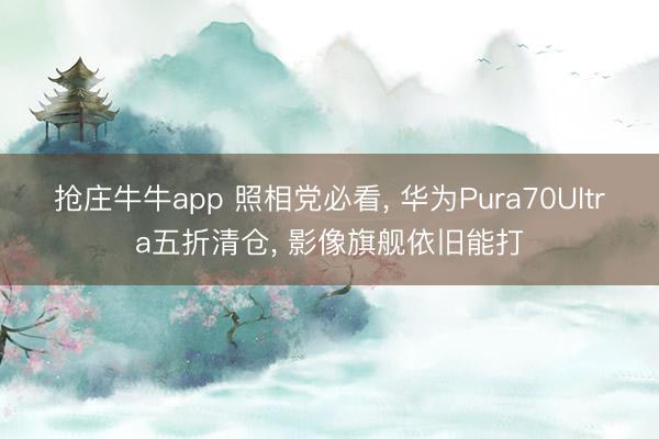 抢庄牛牛app 照相党必看， 华为Pura70Ultra五折清仓， 影像旗舰依旧能打