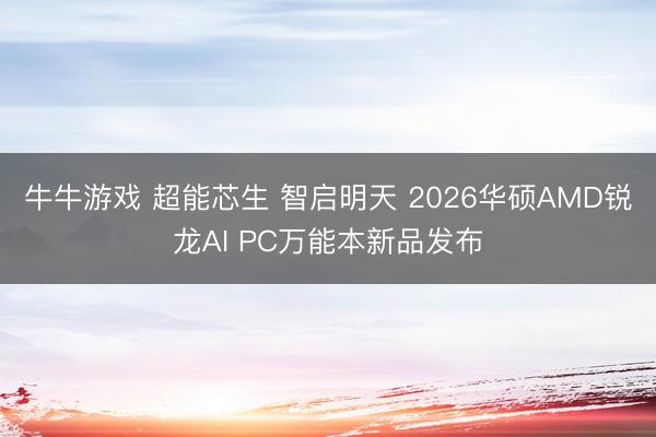 牛牛游戏 超能芯生 智启明天 2026华硕AMD锐龙AI PC万能本新品发布