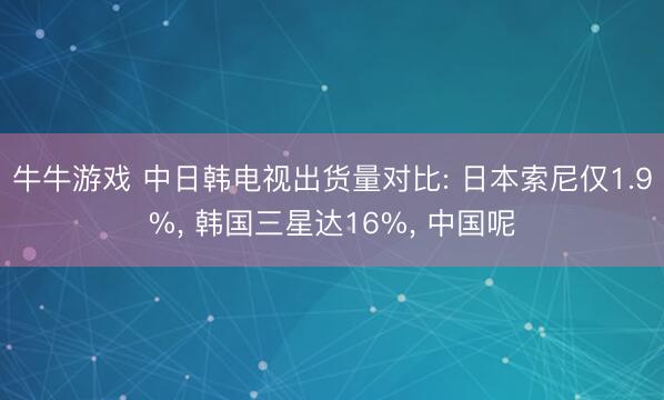 牛牛游戏 中日韩电视出货量对比: 日本索尼仅1.9%， 韩国三星达16%， 中国呢