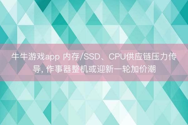牛牛游戏app 内存/SSD、CPU供应链压力传导， 作事器整机或迎新一轮加价潮