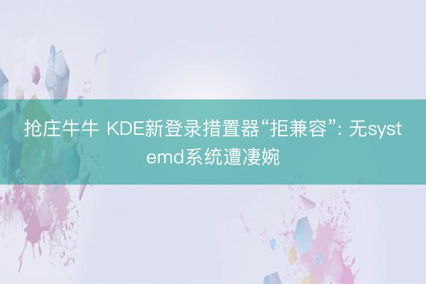 抢庄牛牛 KDE新登录措置器“拒兼容”: 无systemd系统遭凄婉