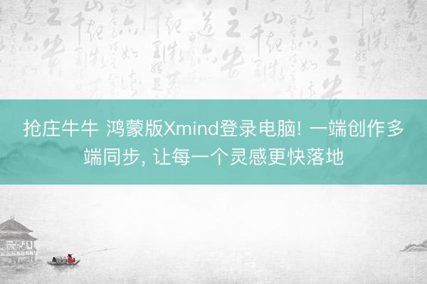 抢庄牛牛 鸿蒙版Xmind登录电脑! 一端创作多端同步, 让每一个灵感更快落地