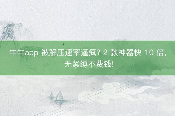 牛牛app 被解压速率逼疯? 2 款神器快 10 倍， 无紧缚不费钱!