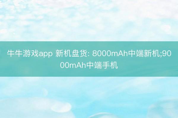 牛牛游戏app 新机盘货: 8000mAh中端新机;9000mAh中端手机