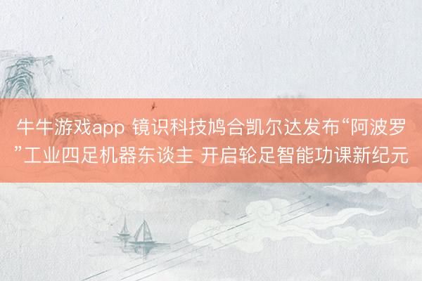牛牛游戏app 镜识科技鸠合凯尔达发布“阿波罗”工业四足机器东谈主 开启轮足智能功课新纪元