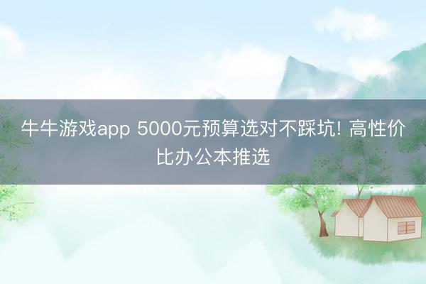 牛牛游戏app 5000元预算选对不踩坑! 高性价比办公本推选