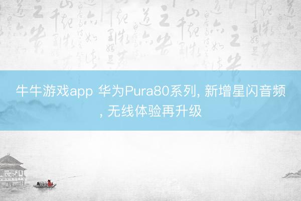 牛牛游戏app 华为Pura80系列， 新增星闪音频， 无线体验再升级