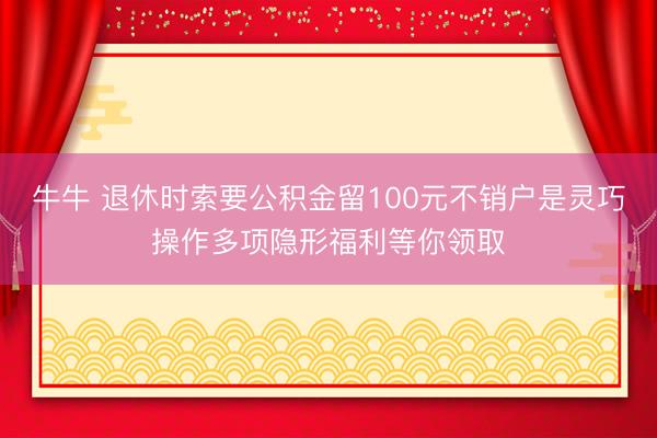牛牛 退休时索要公积金留100元不销户是灵巧操作多项隐形福利等你领取