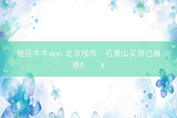 抢庄牛牛app 北京楼市：石景山买房已崩溃🔥