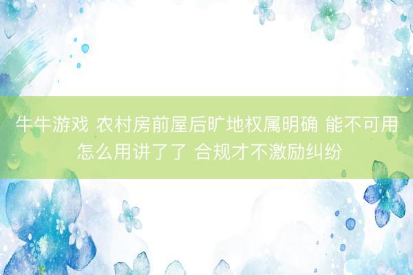 牛牛游戏 农村房前屋后旷地权属明确 能不可用 怎么用讲了了 合规才不激励纠纷