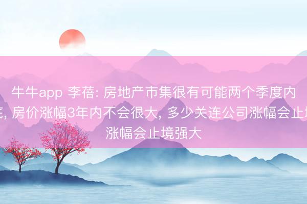 牛牛app 李蓓: 房地产市集很有可能两个季度内会见底, 房价涨幅3年内不会很大, 多少关连公司涨幅会止境强大