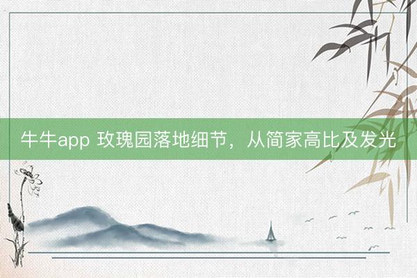 牛牛app 玫瑰园落地细节，从简家高比及发光