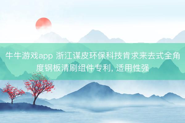 牛牛游戏app 浙江谋皮环保科技肯求来去式全角度钢板清刷组件专利， 适用性强