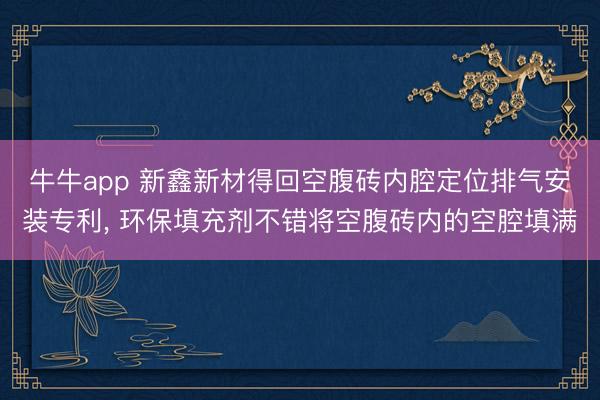 牛牛app 新鑫新材得回空腹砖内腔定位排气安装专利, 环保填充剂不错将空腹砖内的空腔填满