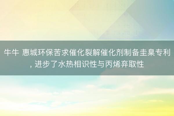 牛牛 惠城环保苦求催化裂解催化剂制备圭臬专利， 进步了水热相识性与丙烯弃取性