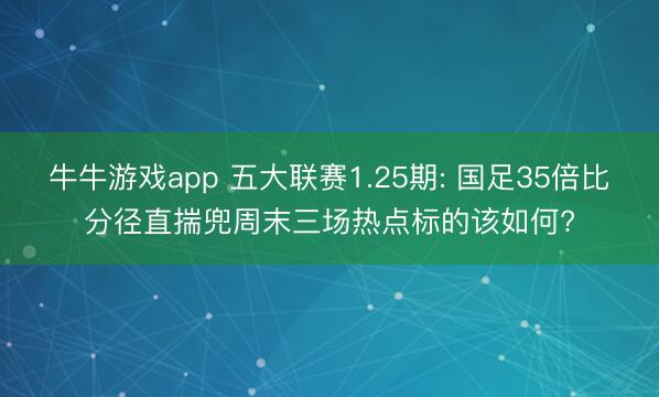 牛牛游戏app 五大联赛1.25期: 国足35倍比分径直揣兜周末三场热点标的该如何?