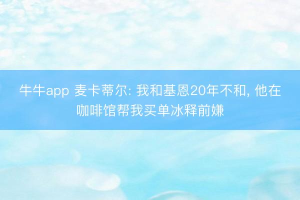 牛牛app 麦卡蒂尔: 我和基恩20年不和, 他在咖啡馆帮我买单冰释前嫌