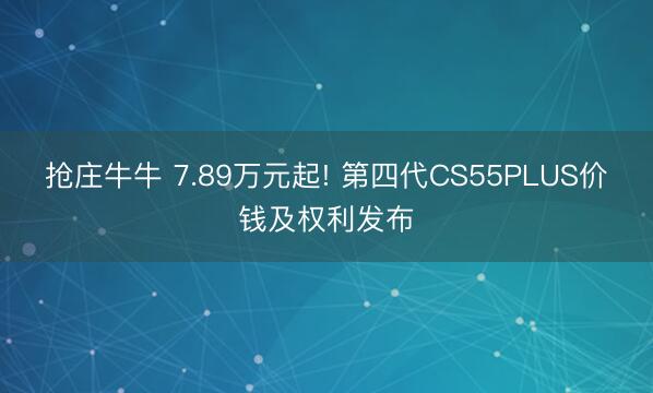 抢庄牛牛 7.89万元起! 第四代CS55PLUS价钱及权利发布