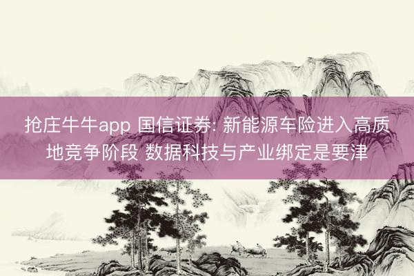 抢庄牛牛app 国信证券: 新能源车险进入高质地竞争阶段 数据科技与产业绑定是要津