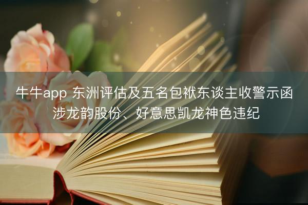 牛牛app 东洲评估及五名包袱东谈主收警示函 涉龙韵股份、好意思凯龙神色违纪
