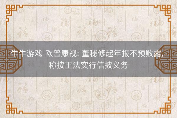 牛牛游戏 欧普康视: 董秘修起年报不预败露， 称按王法实行信披义务