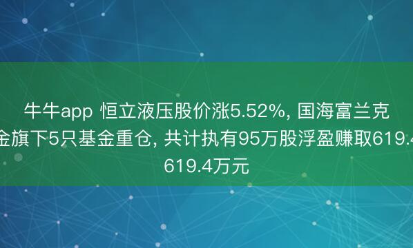 牛牛app 恒立液压股价涨5.52%， 国海富兰克林基金旗下5只基金重仓， 共计执有95万股浮盈赚取619.4万元
