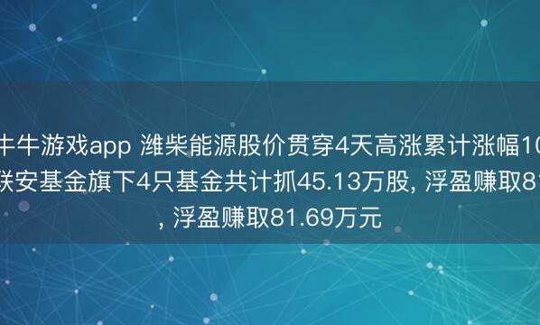 牛牛游戏app 潍柴能源股价贯穿4天高涨累计涨幅10.3%， 国联安基金旗下4只基金共计抓45.13万股， 浮盈赚取81.69万元