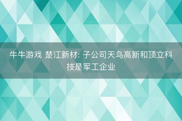 牛牛游戏 楚江新材: 子公司天鸟高新和顶立科技是军工企业