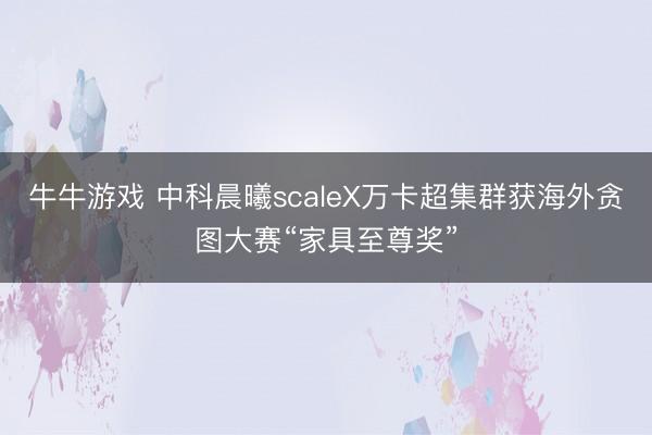 牛牛游戏 中科晨曦scaleX万卡超集群获海外贪图大赛“家具至尊奖”