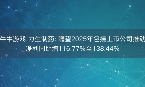 牛牛游戏 力生制药: 瞻望2025年包摄上市公司推动净利同比增116.77%至138.44%