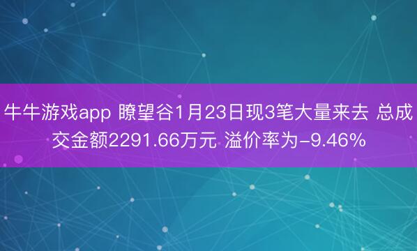 牛牛游戏app 瞭望谷1月23日现3笔大量来去 总成交金额2291.66万元 溢价率为-9.46%