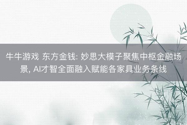 牛牛游戏 东方金钱: 妙思大模子聚焦中枢金融场景， AI才智全面融入赋能各家具业务条线