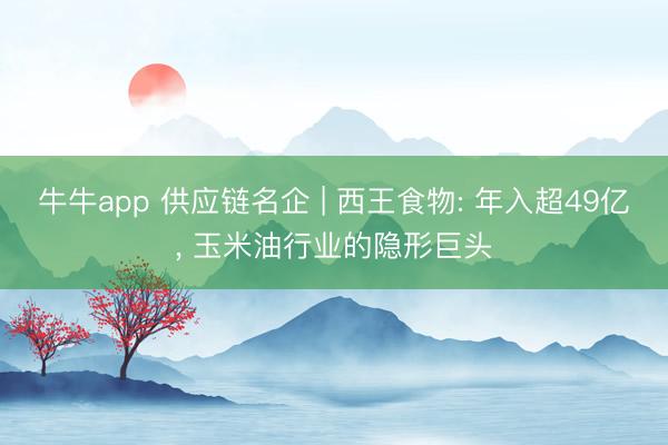 牛牛app 供应链名企 | 西王食物: 年入超49亿， 玉米油行业的隐形巨头
