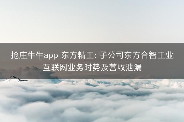 抢庄牛牛app 东方精工: 子公司东方合智工业互联网业务时势及营收泄漏