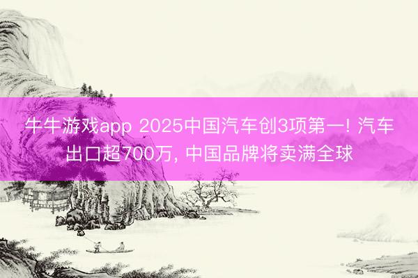 牛牛游戏app 2025中国汽车创3项第一! 汽车出口超700万, 中国品牌将卖满全球