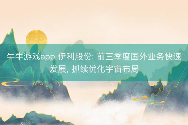 牛牛游戏app 伊利股份: 前三季度国外业务快速发展, 抓续优化宇宙布局