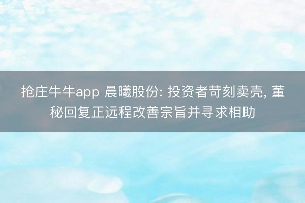 抢庄牛牛app 晨曦股份: 投资者苛刻卖壳, 董秘回复正远程改善宗旨并寻求相助