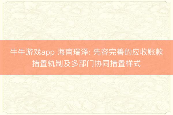 牛牛游戏app 海南瑞泽: 先容完善的应收账款措置轨制及多部门协同措置样式