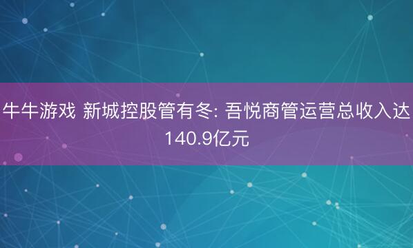 牛牛游戏 新城控股管有冬: 吾悦商管运营总收入达140.9亿元