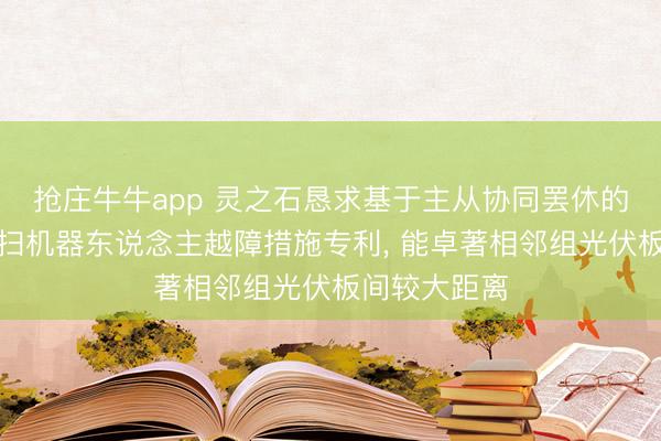 抢庄牛牛app 灵之石恳求基于主从协同罢休的双光伏板清扫机器东说念主越障措施专利， 能卓著相邻组光伏板间较大距离