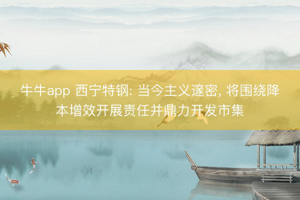 牛牛app 西宁特钢: 当今主义邃密， 将围绕降本增效开展责任并鼎力开发市集