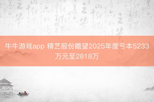 牛牛游戏app 精艺股份瞻望2025年度亏本5233万元至2818万