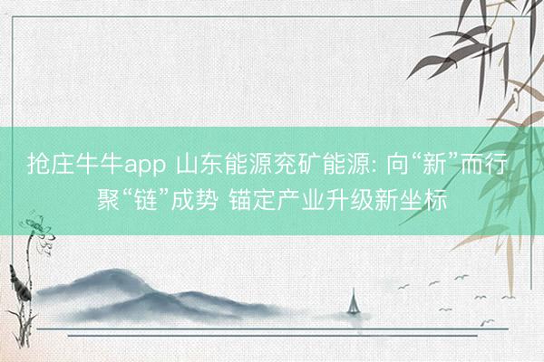 抢庄牛牛app 山东能源兖矿能源: 向“新”而行 聚“链”成势 锚定产业升级新坐标