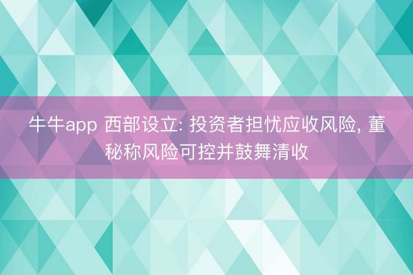 牛牛app 西部设立: 投资者担忧应收风险, 董秘称风险可控并鼓舞清收