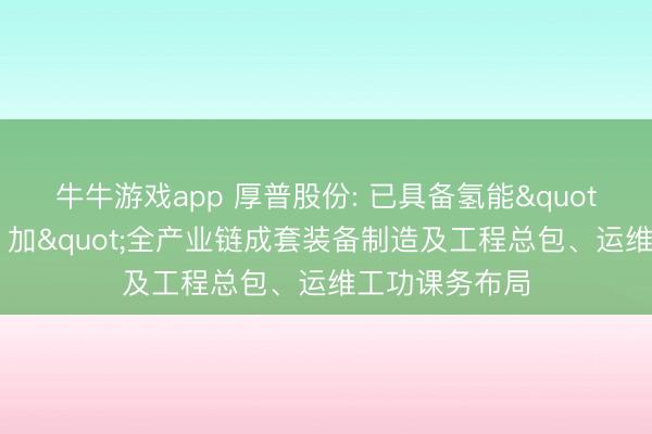 牛牛游戏app 厚普股份: 已具备氢能"制、储、运、加"全产业链成套装备制造及工程总包、运维工功课务布局