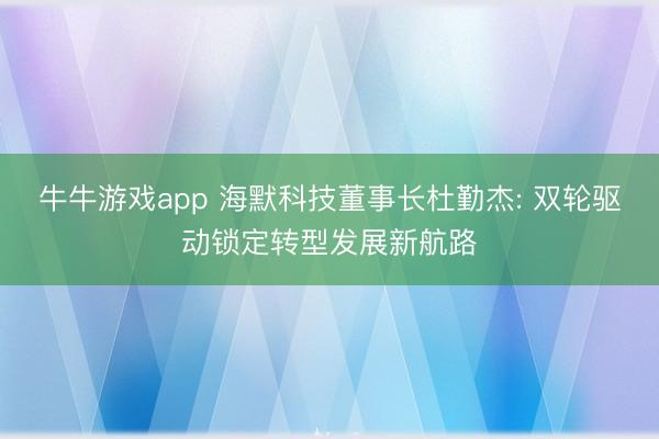 牛牛游戏app 海默科技董事长杜勤杰: 双轮驱动锁定转型发展新航路