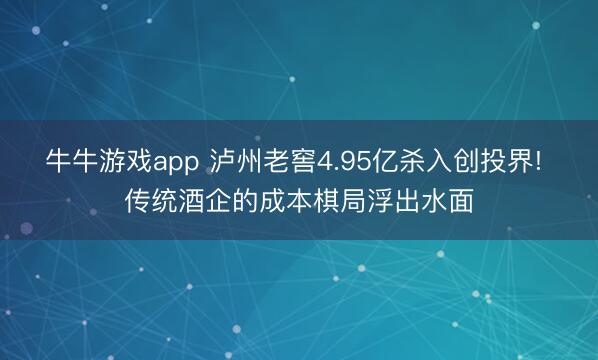 牛牛游戏app 泸州老窖4.95亿杀入创投界! 传统酒企的成本棋局浮出水面